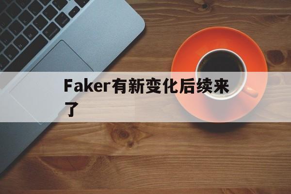 Faker有新变化后续来了(faker有新变化后续来了多少人)|im棋牌体育官方入口